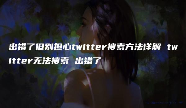 出错了但别担心twitter搜索方法详解 twitter无法搜索 出错了