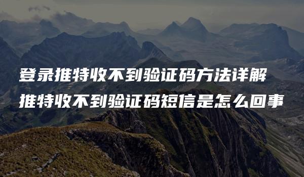 登录推特收不到验证码方法详解 推特收不到验证码短信是怎么回事