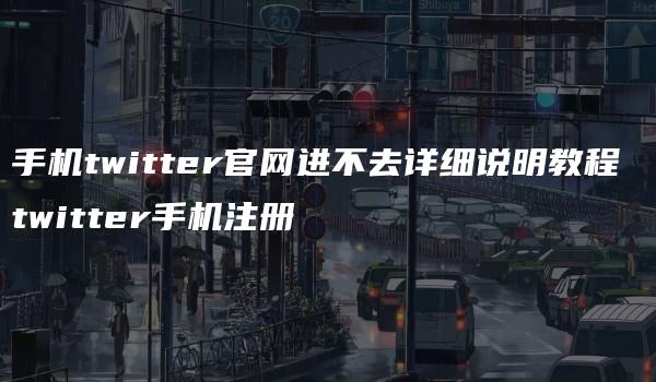 手机twitter官网进不去详细说明教程 twitter手机注册