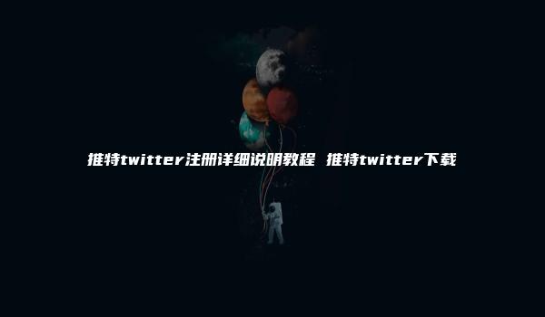 推特twitter注册详细说明教程 推特twitter下载