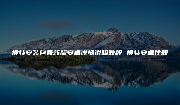 推特安装包最新版安卓详细说明教程 推特安卓注册