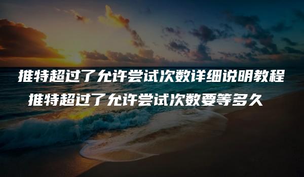 推特超过了允许尝试次数详细说明教程 推特超过了允许尝试次数要等多久