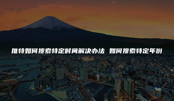 推特如何搜索特定时间解决办法 如何搜索特定年份