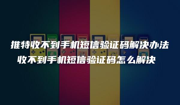 推特收不到手机短信验证码解决办法 收不到手机短信验证码怎么解决