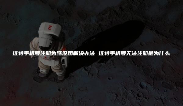 推特手机号注册为啥没用解决办法 推特手机号无法注册是为什么