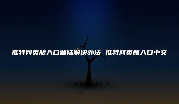 推特网页版入口登陆解决办法 推特网页版入口中文