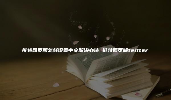 推特网页版怎样设置中文解决办法 推特网页版twitter