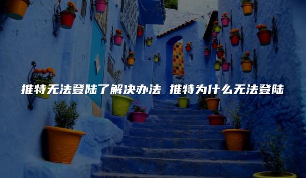 推特无法登陆了解决办法 推特为什么无法登陆