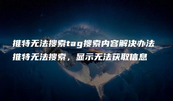 推特无法搜索tag搜索内容解决办法 推特无法搜索，显示无法获取信息