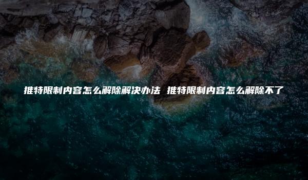 推特限制内容怎么解除解决办法 推特限制内容怎么解除不了