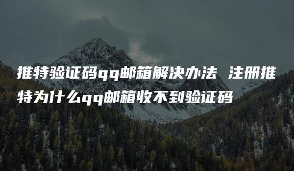 推特验证码qq邮箱解决办法 注册推特为什么qq邮箱收不到验证码