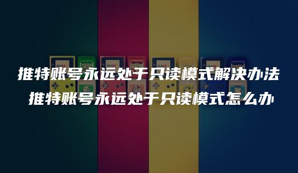 推特账号永远处于只读模式解决办法 推特账号永远处于只读模式怎么办