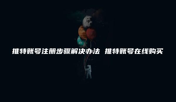 推特账号注册步骤解决办法 推特账号在线购买