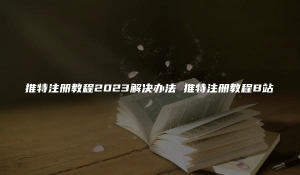 推特注册教程2023解决办法 推特注册教程B站