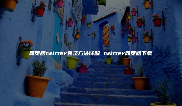 网页版twitter登录方法详解 twitter网页版下载