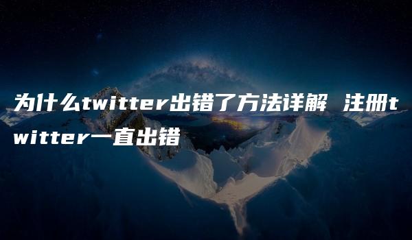 为什么twitter出错了方法详解 注册twitter一直出错