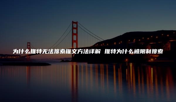 为什么推特无法搜索推文方法详解 推特为什么被限制搜索