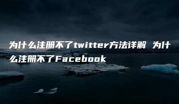 为什么注册不了twitter方法详解 为什么注册不了Facebook