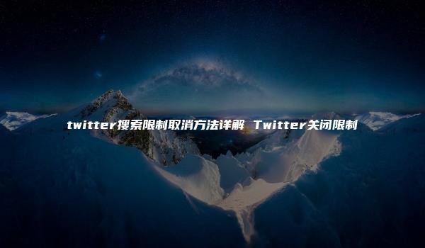 twitter搜索限制取消方法详解 Twitter关闭限制