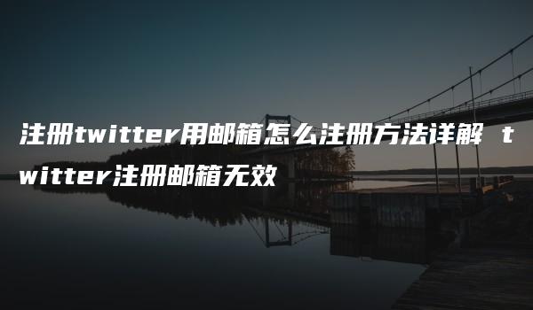 注册twitter用邮箱怎么注册方法详解 twitter注册邮箱无效