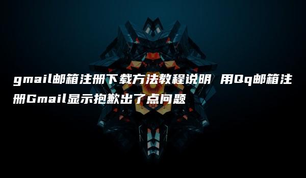 gmail邮箱注册下载方法教程说明 用Qq邮箱注册Gmail显示抱歉出了点问题