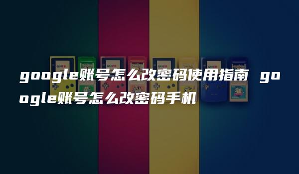 google账号怎么改密码使用指南 google账号怎么改密码手机