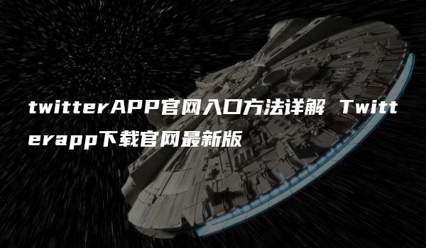 twitterAPP官网入口方法详解 Twitterapp下载官网最新版