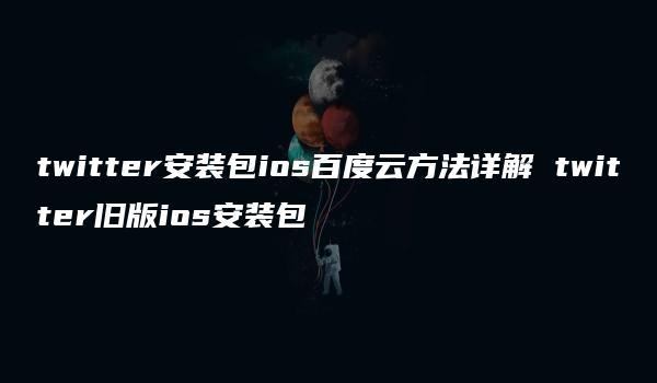 twitter安装包ios百度云方法详解 twitter旧版ios安装包