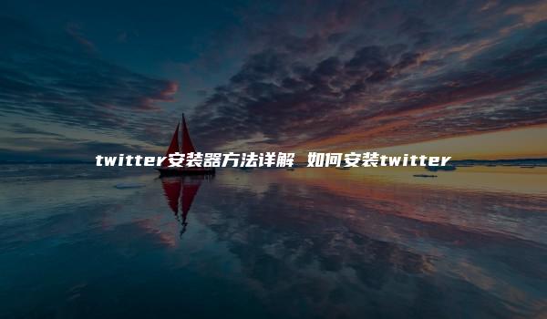 twitter安装器方法详解 如何安装twitter