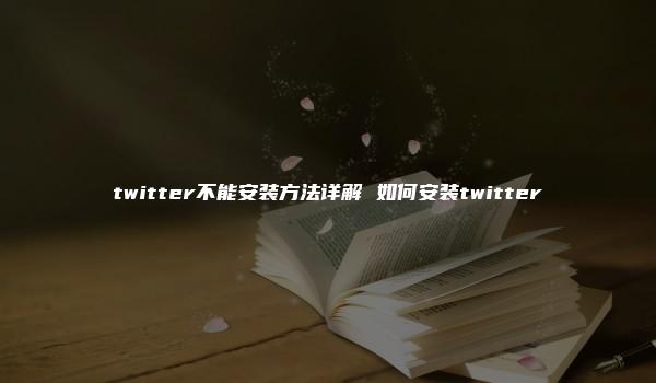 twitter不能安装方法详解 如何安装twitter