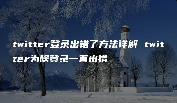 twitter登录出错了方法详解 twitter为啥登录一直出错