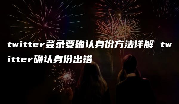 twitter登录要确认身份方法详解 twitter确认身份出错