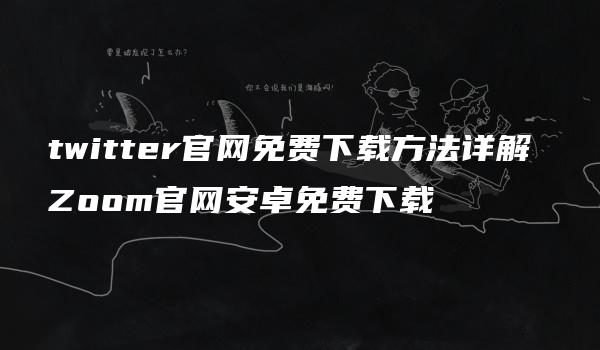 twitter官网免费下载方法详解 Zoom官网安卓免费下载