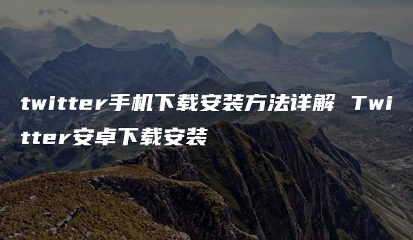 twitter手机下载安装方法详解 Twitter安卓下载安装