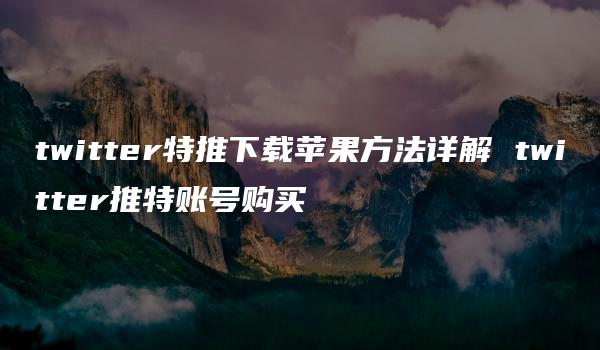 twitter特推下载苹果方法详解 twitter推特账号购买