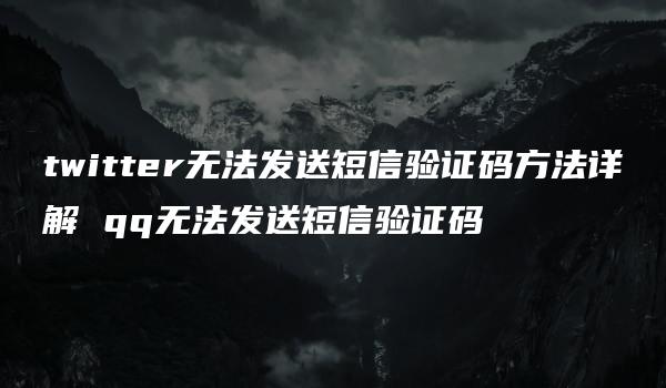 twitter无法发送短信验证码方法详解 qq无法发送短信验证码