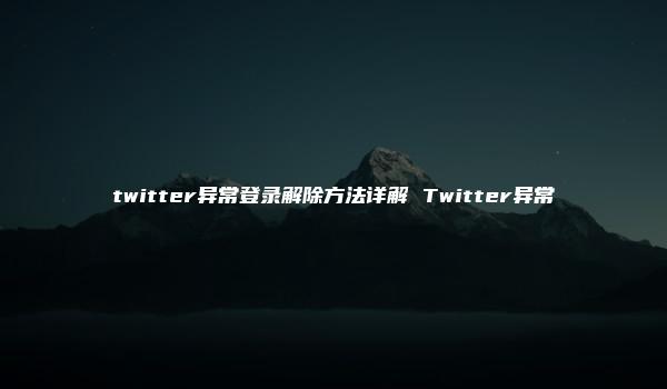 twitter异常登录解除方法详解 Twitter异常