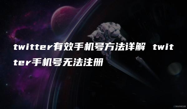 twitter有效手机号方法详解 twitter手机号无法注册