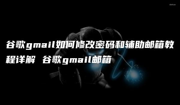 谷歌gmail如何修改密码和辅助邮箱教程详解 谷歌gmail邮箱