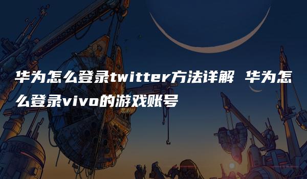 华为怎么登录twitter方法详解 华为怎么登录vivo的游戏账号