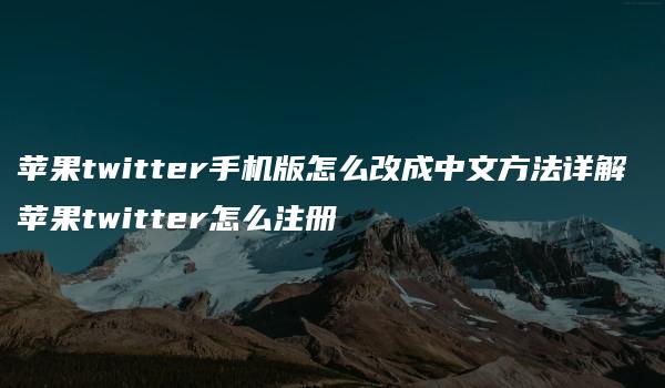 苹果twitter手机版怎么改成中文方法详解 苹果twitter怎么注册