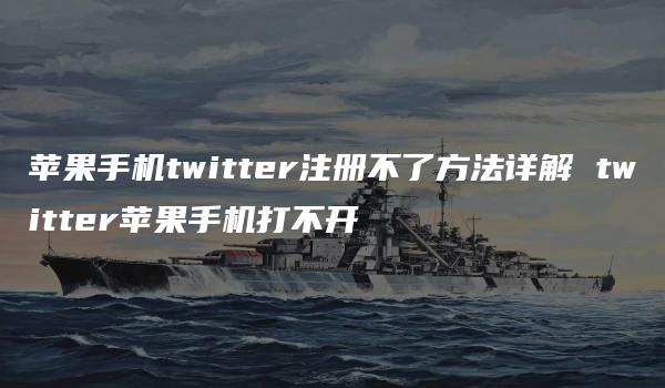 苹果手机twitter注册不了方法详解 twitter苹果手机打不开