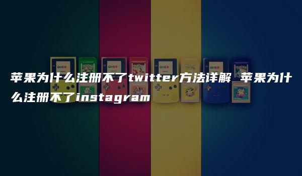 苹果为什么注册不了twitter方法详解 苹果为什么注册不了instagram