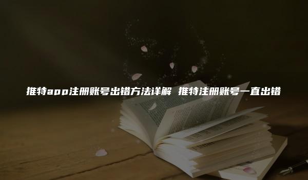 推特app注册账号出错方法详解 推特注册账号一直出错