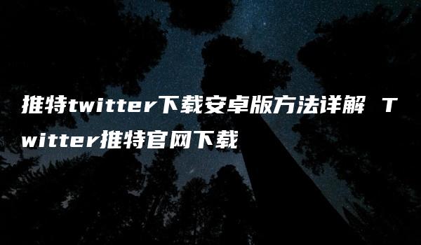 推特twitter下载安卓版方法详解 Twitter推特官网下载