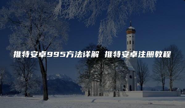 推特安卓995方法详解 推特安卓注册教程