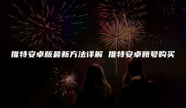 推特安卓版最新方法详解 推特安卓账号购买