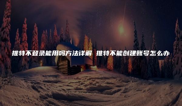 推特不登录能用吗方法详解 推特不能创建账号怎么办