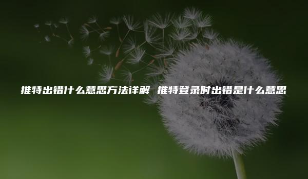 推特出错什么意思方法详解 推特登录时出错是什么意思