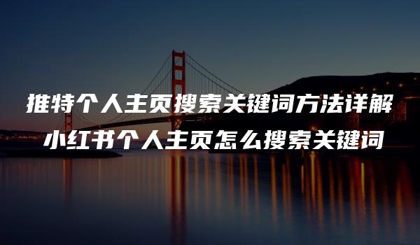 推特个人主页搜索关键词方法详解 小红书个人主页怎么搜索关键词